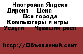 Настройка Яндекс Директ. › Цена ­ 5 000 - Все города Компьютеры и игры » Услуги   . Чувашия респ.